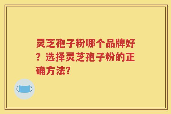灵芝孢子粉哪个品牌好？选择灵芝孢子粉的正确方法？