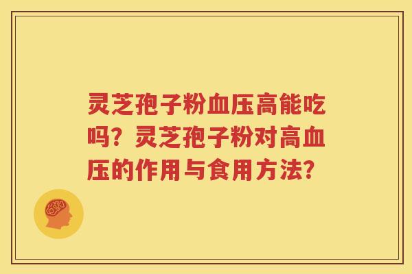 灵芝孢子粉血压高能吃吗？灵芝孢子粉对高血压的作用与食用方法？