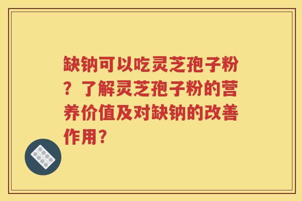 缺钠可以吃灵芝孢子粉？了解灵芝孢子粉的营养价值及对缺钠的改善作用？