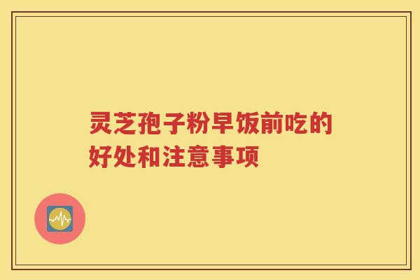 灵芝孢子粉早饭前吃的好处和注意事项