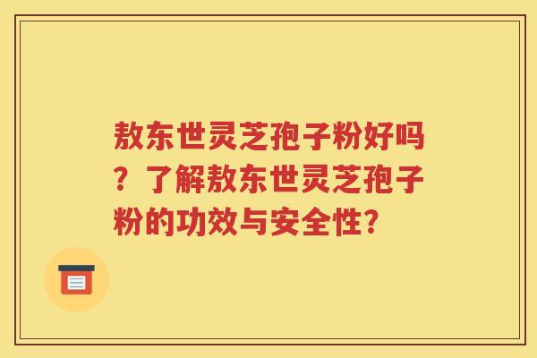 敖东世灵芝孢子粉好吗？了解敖东世灵芝孢子粉的功效与安全性？