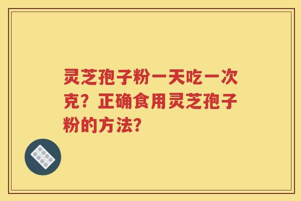 灵芝孢子粉一天吃一次克？正确食用灵芝孢子粉的方法？