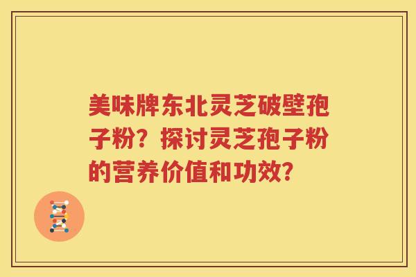 美味牌东北灵芝破壁孢子粉？探讨灵芝孢子粉的营养价值和功效？