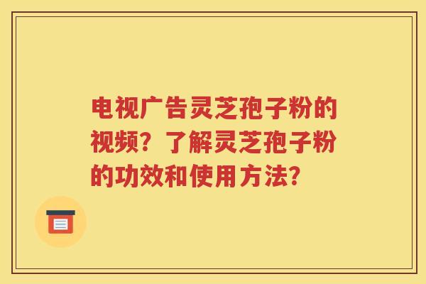 电视广告灵芝孢子粉的视频？了解灵芝孢子粉的功效和使用方法？