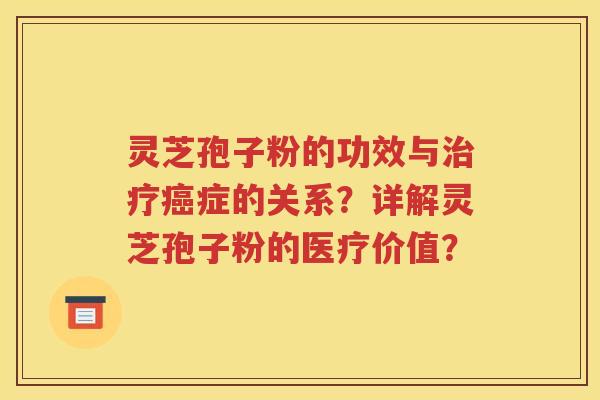 灵芝孢子粉的功效与治疗癌症的关系？详解灵芝孢子粉的医疗价值？