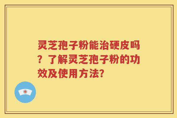 灵芝孢子粉能治硬皮吗？了解灵芝孢子粉的功效及使用方法？