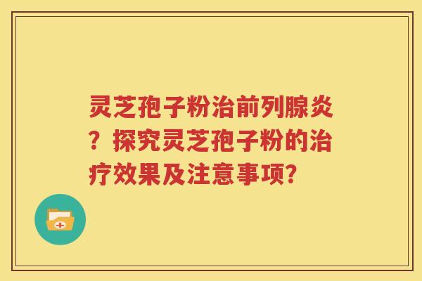 灵芝孢子粉治前列腺炎？探究灵芝孢子粉的治疗效果及注意事项？