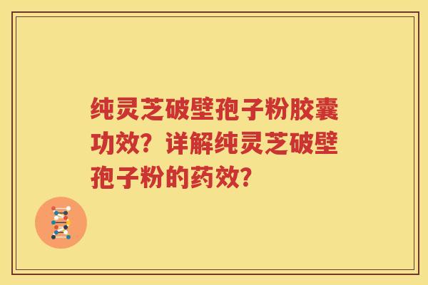 纯灵芝破壁孢子粉胶囊功效？详解纯灵芝破壁孢子粉的药效？