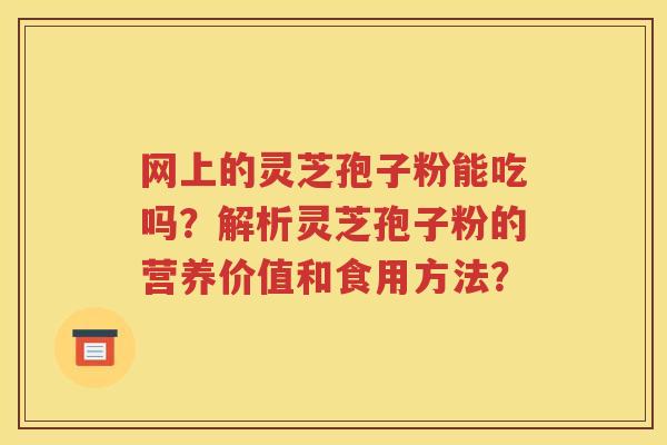网上的灵芝孢子粉能吃吗？解析灵芝孢子粉的营养价值和食用方法？