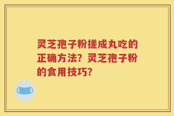 灵芝孢子粉搓成丸吃的正确方法？灵芝孢子粉的食用技巧？