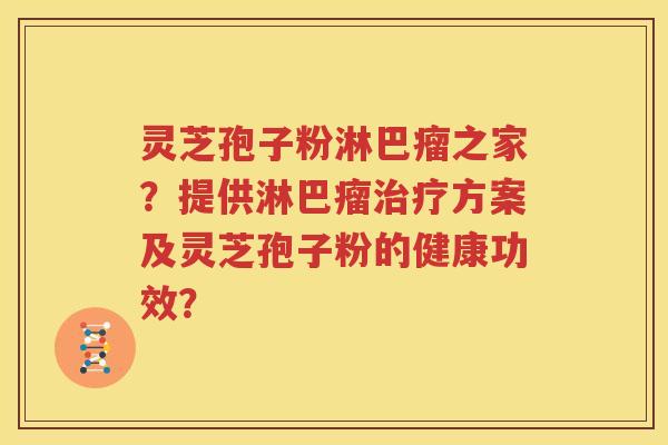 灵芝孢子粉淋巴瘤之家？提供淋巴瘤治疗方案及灵芝孢子粉的健康功效？