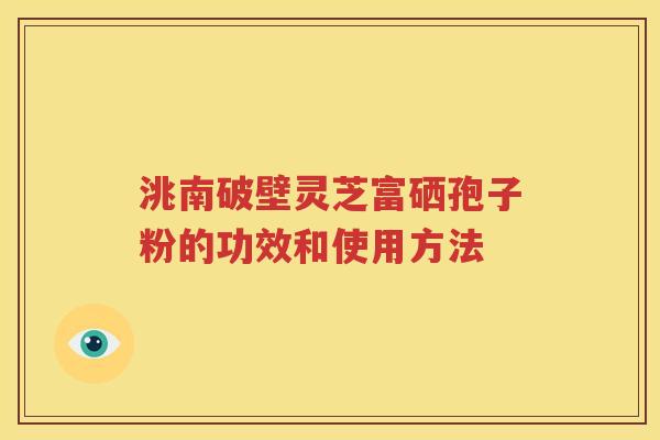 洮南破壁灵芝富硒孢子粉的功效和使用方法