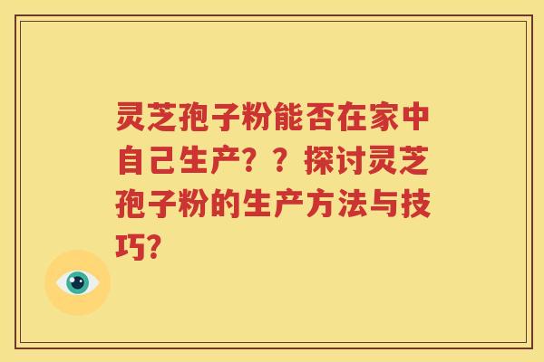 灵芝孢子粉能否在家中自己生产？？探讨灵芝孢子粉的生产方法与技巧？
