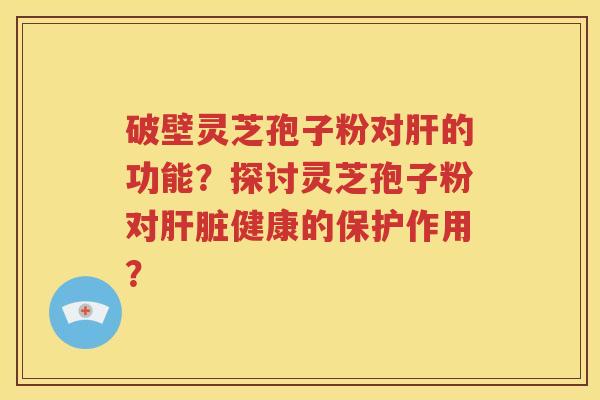 破壁灵芝孢子粉对肝的功能？探讨灵芝孢子粉对肝脏健康的保护作用？