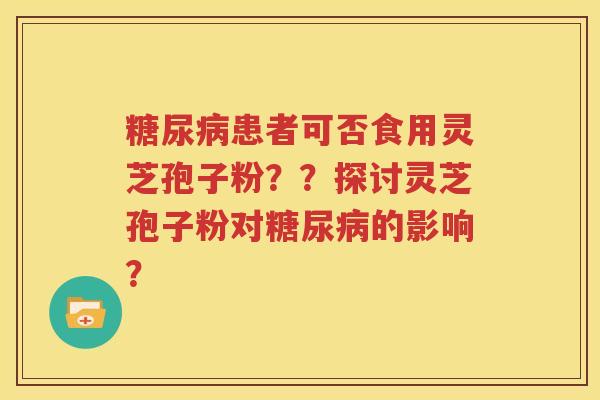 糖尿病患者可否食用灵芝孢子粉？？探讨灵芝孢子粉对糖尿病的影响？