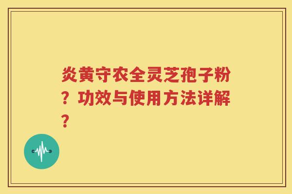 炎黄守农全灵芝孢子粉？功效与使用方法详解？
