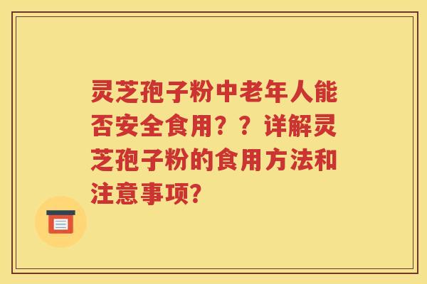 灵芝孢子粉中老年人能否安全食用？？详解灵芝孢子粉的食用方法和注意事项？