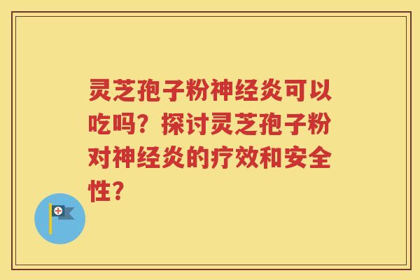 灵芝孢子粉神经炎可以吃吗？探讨灵芝孢子粉对神经炎的疗效和安全性？