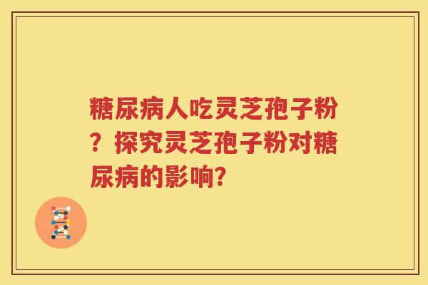 糖尿病人吃灵芝孢子粉？探究灵芝孢子粉对糖尿病的影响？