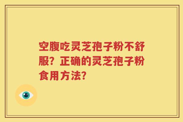 空腹吃灵芝孢子粉不舒服？正确的灵芝孢子粉食用方法？