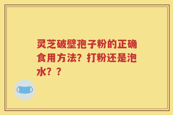 灵芝破壁孢子粉的正确食用方法？打粉还是泡水？？