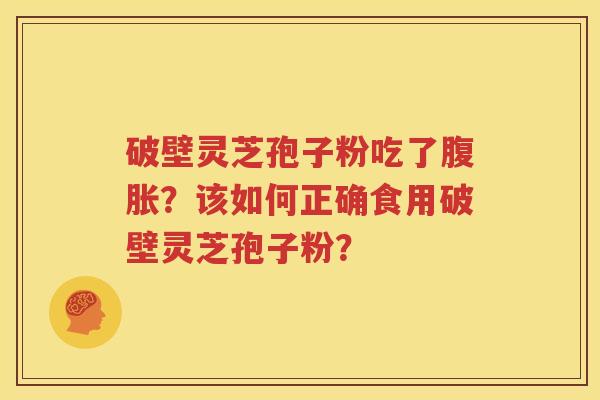 破壁灵芝孢子粉吃了腹胀？该如何正确食用破壁灵芝孢子粉？