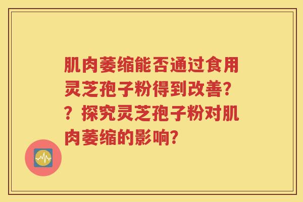肌肉萎缩能否通过食用灵芝孢子粉得到改善？？探究灵芝孢子粉对肌肉萎缩的影响？