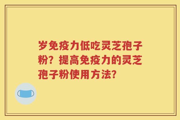 岁免疫力低吃灵芝孢子粉？提高免疫力的灵芝孢子粉使用方法？