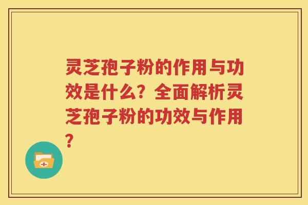 灵芝孢子粉的作用与功效是什么？全面解析灵芝孢子粉的功效与作用？