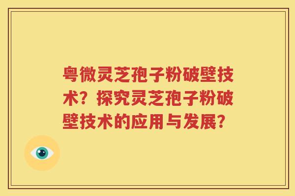 粤微灵芝孢子粉破壁技术？探究灵芝孢子粉破壁技术的应用与发展？