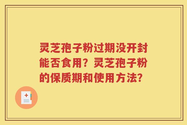 灵芝孢子粉过期没开封能否食用？灵芝孢子粉的保质期和使用方法？
