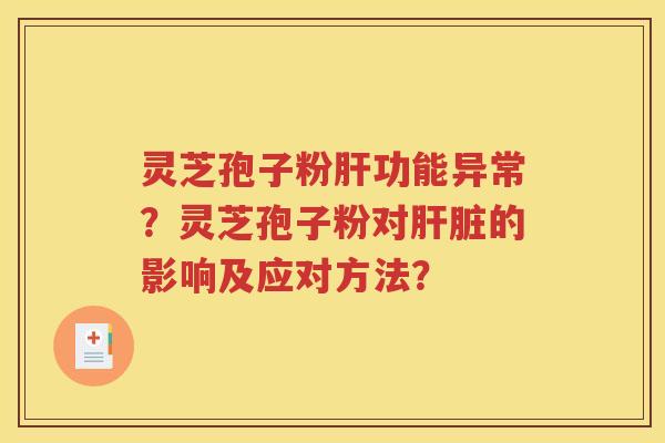 灵芝孢子粉肝功能异常？灵芝孢子粉对肝脏的影响及应对方法？