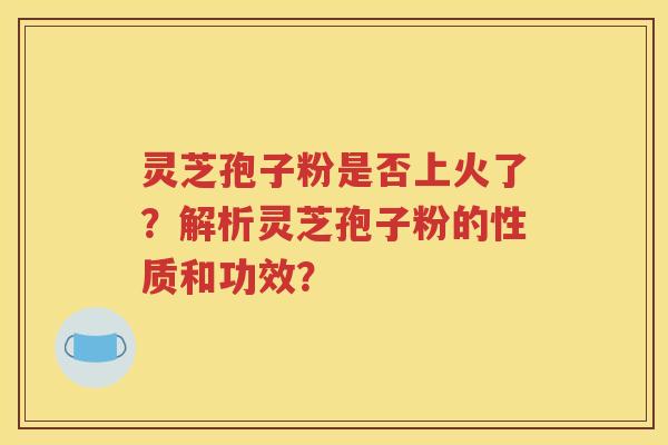 灵芝孢子粉是否上火了？解析灵芝孢子粉的性质和功效？