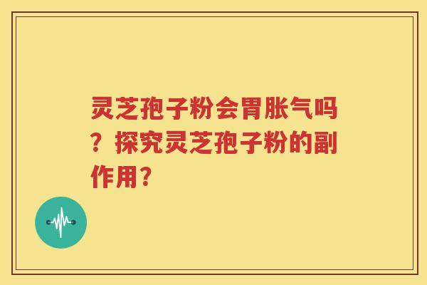 灵芝孢子粉会胃胀气吗？探究灵芝孢子粉的副作用？