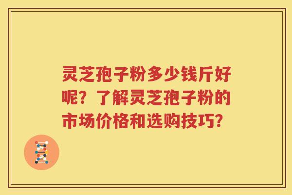 灵芝孢子粉多少钱斤好呢？了解灵芝孢子粉的市场价格和选购技巧？