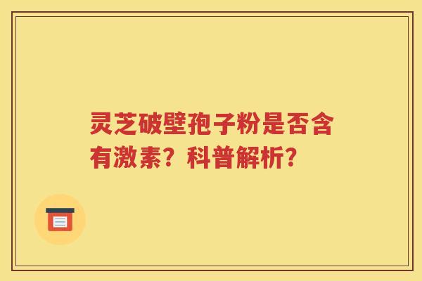灵芝破壁孢子粉是否含有激素？科普解析？