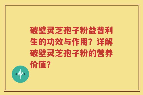 破壁灵芝孢子粉益普利生的功效与作用？详解破壁灵芝孢子粉的营养价值？