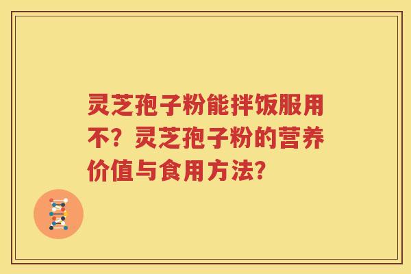 灵芝孢子粉能拌饭服用不？灵芝孢子粉的营养价值与食用方法？