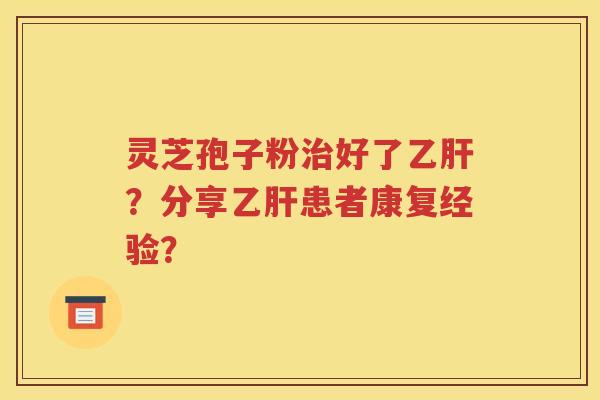 灵芝孢子粉治好了乙肝？分享乙肝患者康复经验？