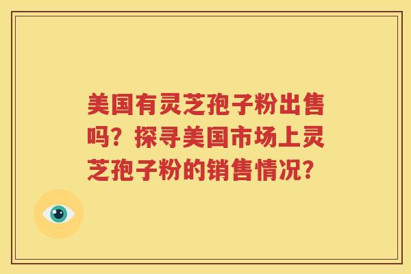 美国有灵芝孢子粉出售吗？探寻美国市场上灵芝孢子粉的销售情况？