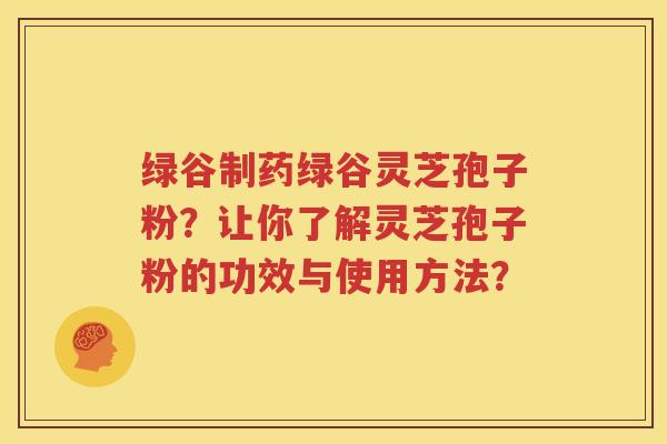 绿谷制药绿谷灵芝孢子粉？让你了解灵芝孢子粉的功效与使用方法？