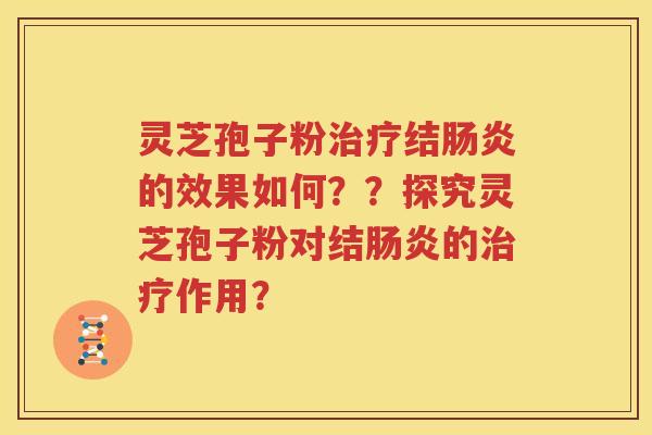 灵芝孢子粉治疗结肠炎的效果如何？？探究灵芝孢子粉对结肠炎的治疗作用？