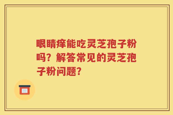眼睛痒能吃灵芝孢子粉吗？解答常见的灵芝孢子粉问题？