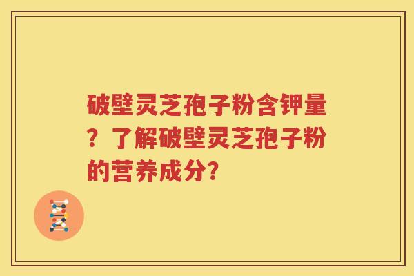 破壁灵芝孢子粉含钾量？了解破壁灵芝孢子粉的营养成分？