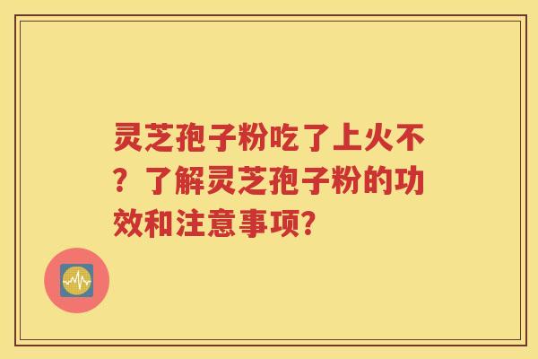 灵芝孢子粉吃了上火不？了解灵芝孢子粉的功效和注意事项？