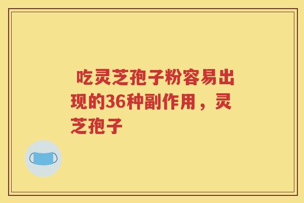  吃灵芝孢子粉容易出现的36种副作用，灵芝孢子
