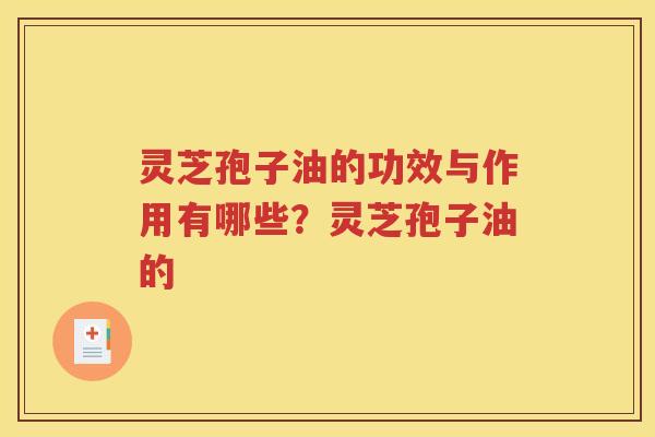 灵芝孢子油的功效与作用有哪些？灵芝孢子油的