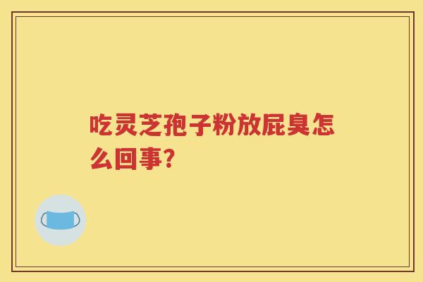 吃灵芝孢子粉放屁臭怎么回事？