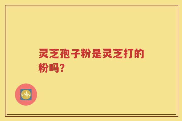 灵芝孢子粉是灵芝打的粉吗？