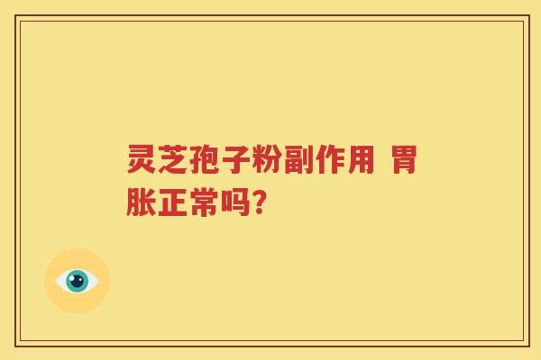 灵芝孢子粉副作用 胃胀正常吗？